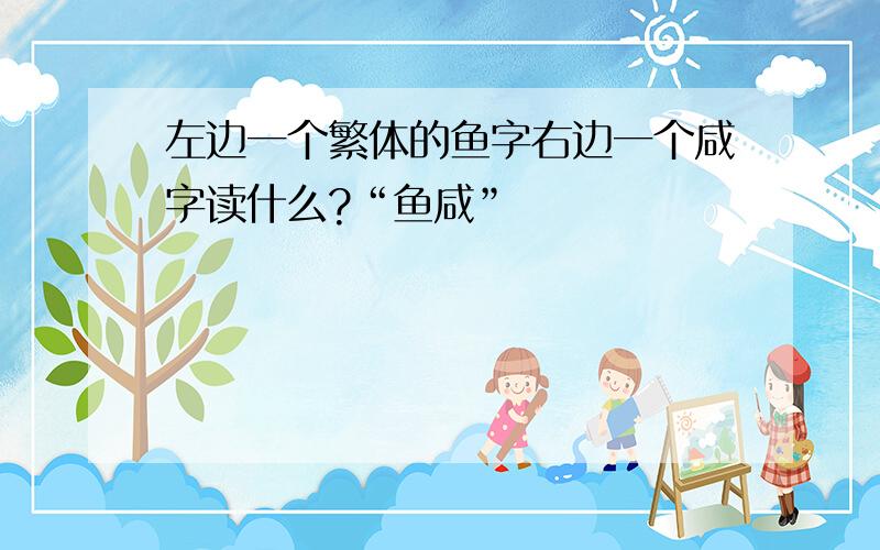 左边一个繁体的鱼字右边一个咸字读什么?“鱼咸”