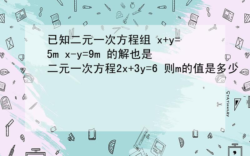 已知二元一次方程组 x+y=5m x-y=9m 的解也是二元一次方程2x+3y=6 则m的值是多少