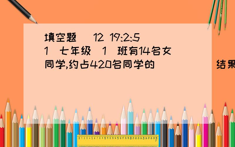 填空题 (12 19:2:51)七年级（1）班有14名女同学,约占420名同学的（    ）   结果精确到百分之1