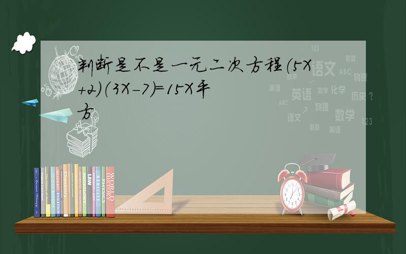 判断是不是一元二次方程（5X+2)（3X-7)=15X平方