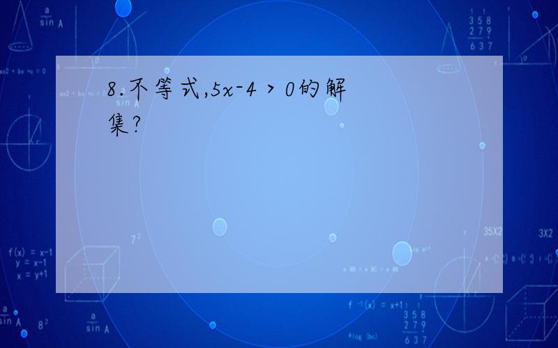 8.不等式,5x-4＞0的解集?