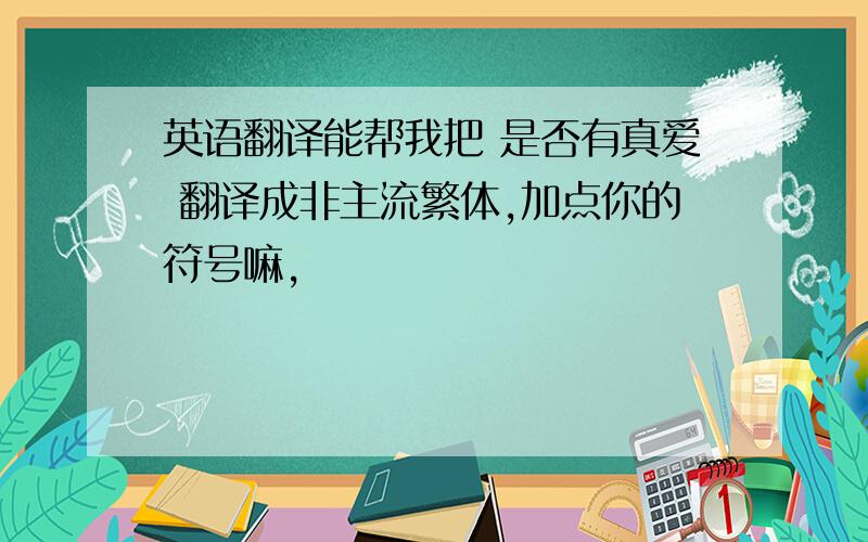 英语翻译能帮我把 是否有真爱 翻译成非主流繁体,加点你的符号嘛,