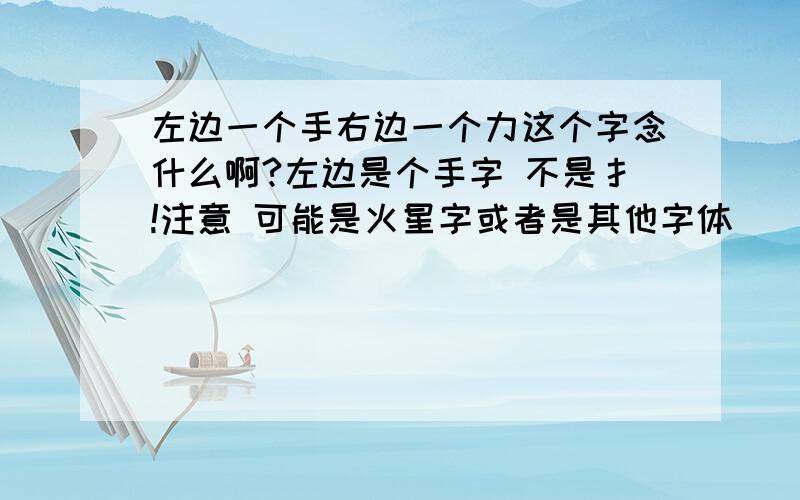 左边一个手右边一个力这个字念什么啊?左边是个手字 不是扌!注意 可能是火星字或者是其他字体