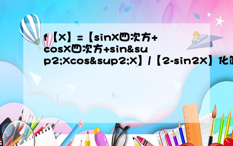 f【X】=【sinX四次方+cosX四次方+sin²Xcos²X】/【2-sin2X】化简,不给过程一分也不给.我密码huaqishen你看还有几分