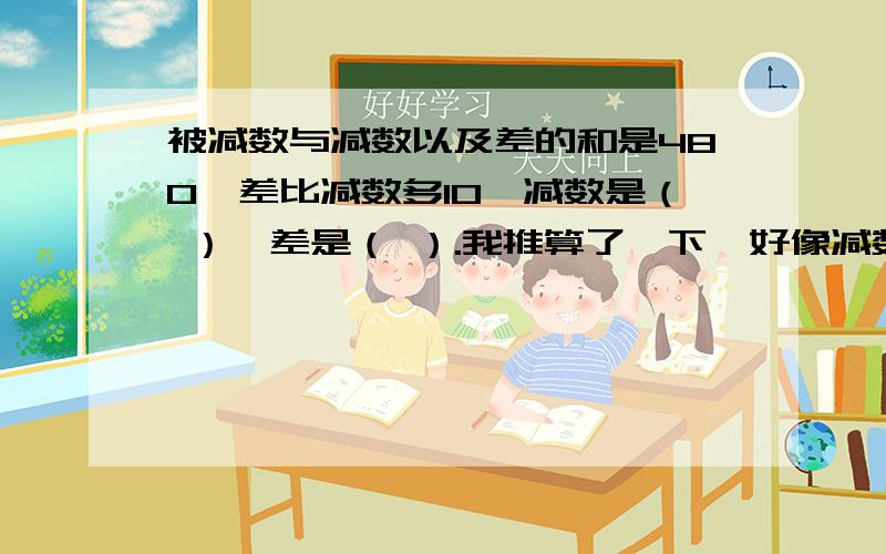 被减数与减数以及差的和是480,差比减数多10,减数是（ ）,差是（ ）.我推算了一下,好像减数可以是115,差是125.但是这个算式如何列出,也就不能给小朋友讲解了,急,