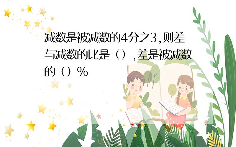 减数是被减数的4分之3,则差与减数的比是（）,差是被减数的（）％