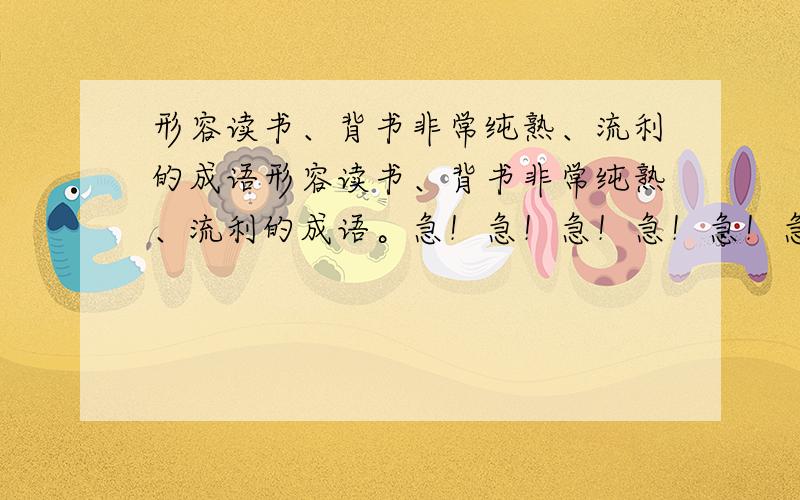 形容读书、背书非常纯熟、流利的成语形容读书、背书非常纯熟、流利的成语。急！急！急！急！急！急！急！急！急！急！急！急！急！急！急！急！急！急！急！急！急！急！急！急！