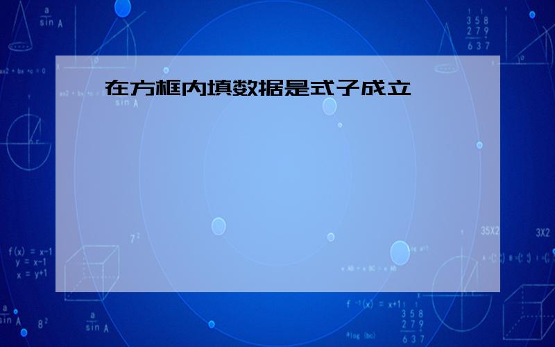 在方框内填数据是式子成立