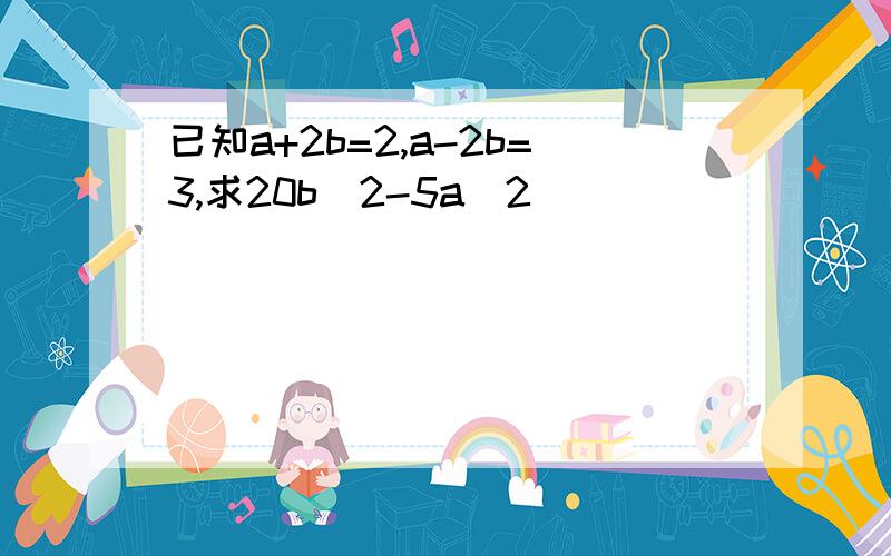 已知a+2b=2,a-2b=3,求20b^2-5a^2