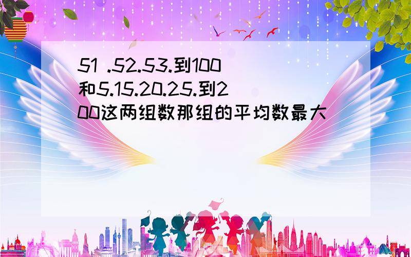 51 .52.53.到100和5.15.20.25.到200这两组数那组的平均数最大