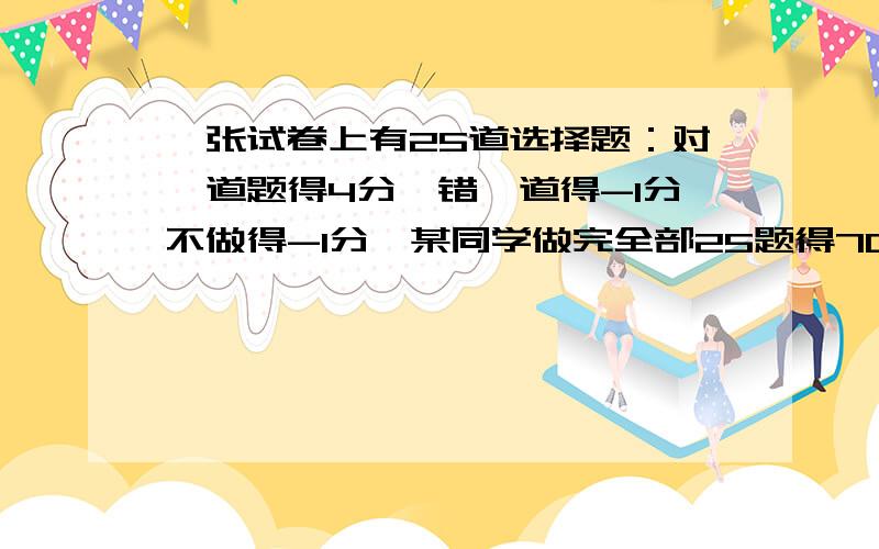 一张试卷上有25道选择题：对一道题得4分,错一道得-1分不做得-1分,某同学做完全部25题得70分,那么它做对那么他做对题数为