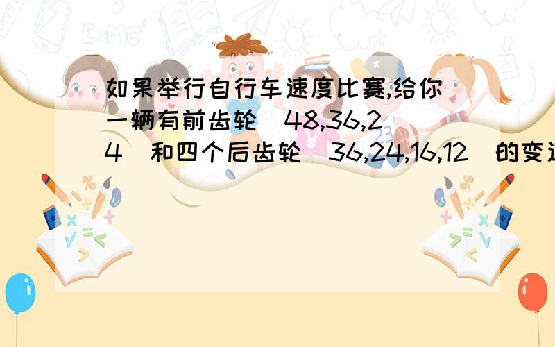 如果举行自行车速度比赛,给你一辆有前齿轮（48,36,24)和四个后齿轮（36,24,16,12）的变速自行车,你准选择哪种组合的自行车,请写出你想法.