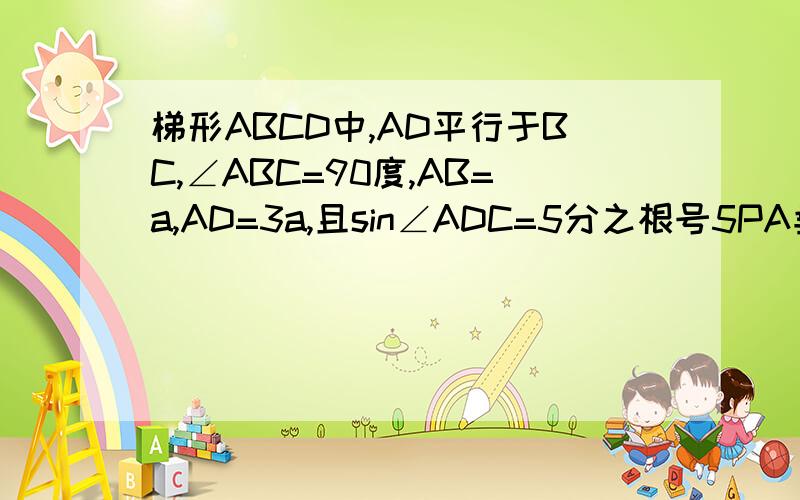 梯形ABCD中,AD平行于BC,∠ABC=90度,AB=a,AD=3a,且sin∠ADC=5分之根号5PA垂直于平面ABCD，PA=a求①二面角P-CD-A的正切值  ②求点A到平面PBC的距离