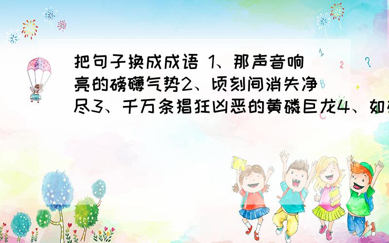 把句子换成成语 1、那声音响亮的磅礴气势2、顷刻间消失净尽3、千万条猖狂凶恶的黄磷巨龙4、如雄壮的队伍,以力量强盛、声势浩大之势压向