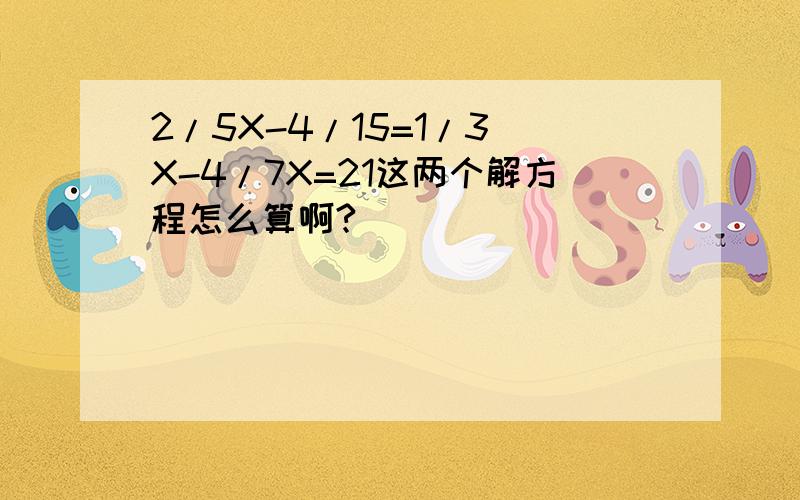 2/5X-4/15=1/3 X-4/7X=21这两个解方程怎么算啊?