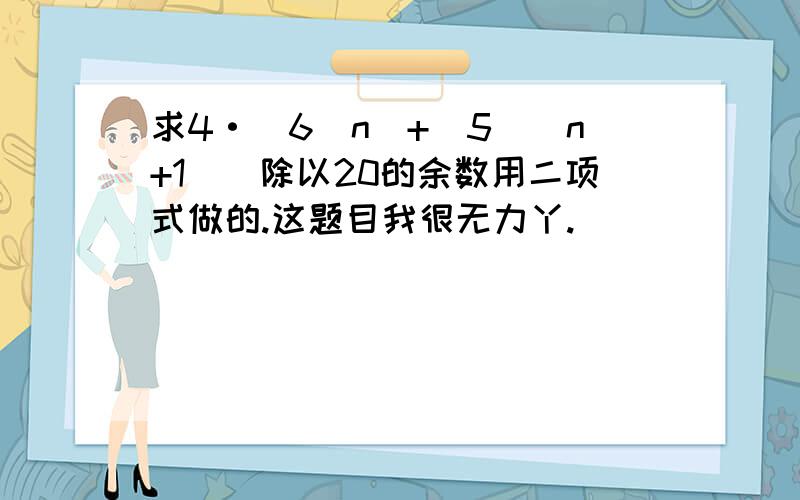 求4·(6^n)+(5^[n+1])除以20的余数用二项式做的.这题目我很无力丫.