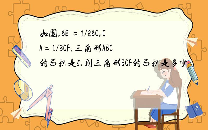 如图,BE =1/2BC,CA=1/3CF,三角形ABC的面积是5,则三角形ECF的面积是多少