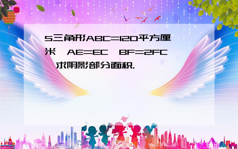 S三角形ABC=120平方厘米,AE=EC,BF=2FC,求阴影部分面积.