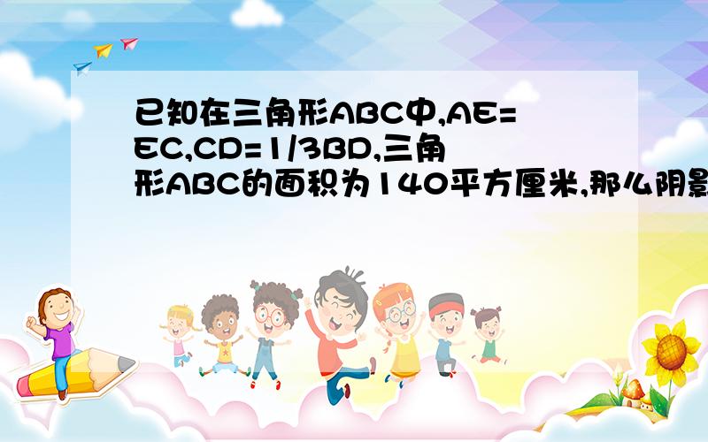 已知在三角形ABC中,AE=EC,CD=1/3BD,三角形ABC的面积为140平方厘米,那么阴影部分的面积为多少平方厘米?如果您做出了……我将万分万分万分万分万分万分万分万分万分万分万分万分万分万分万分