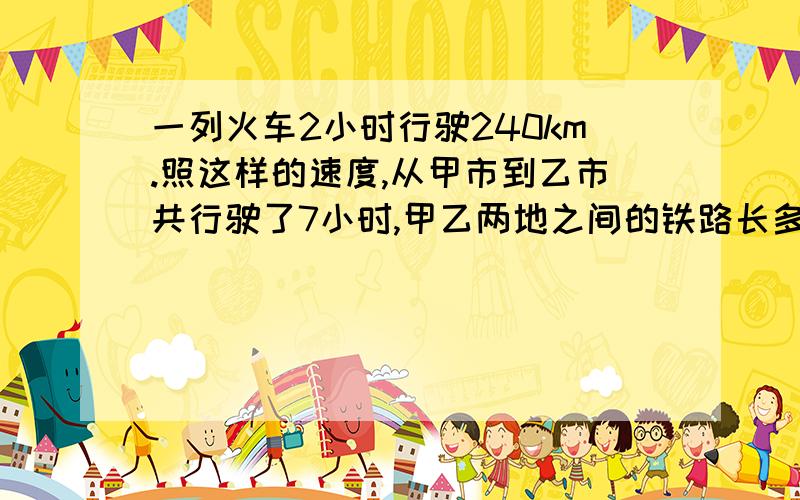 一列火车2小时行驶240km.照这样的速度,从甲市到乙市共行驶了7小时,甲乙两地之间的铁路长多少①因为（ ）一定,所以（ ）和（ ）成（ ）比例.②也就是说两次行驶的（ ）和（ ）的（ ）相等