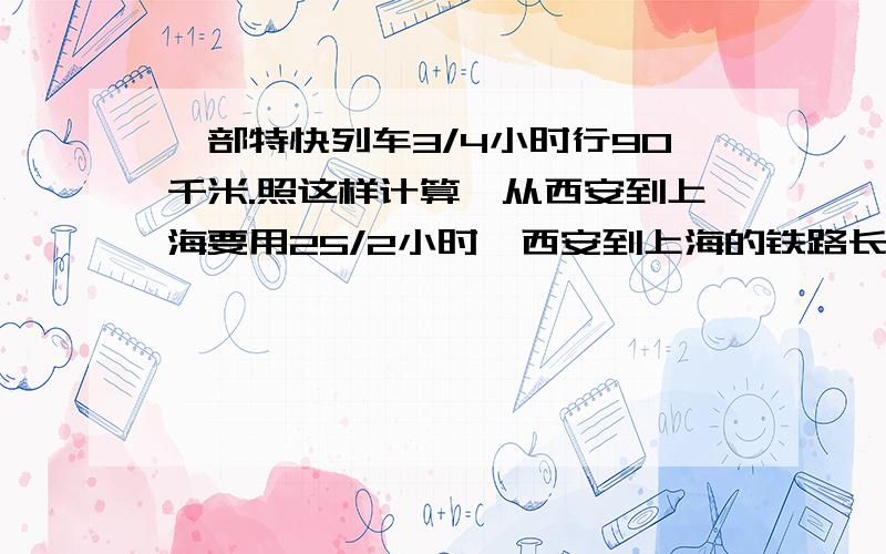 一部特快列车3/4小时行90千米.照这样计算,从西安到上海要用25/2小时,西安到上海的铁路长多少千米?