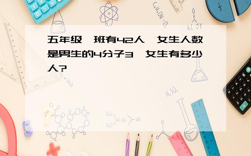 五年级一班有42人,女生人数是男生的4分子3,女生有多少人?