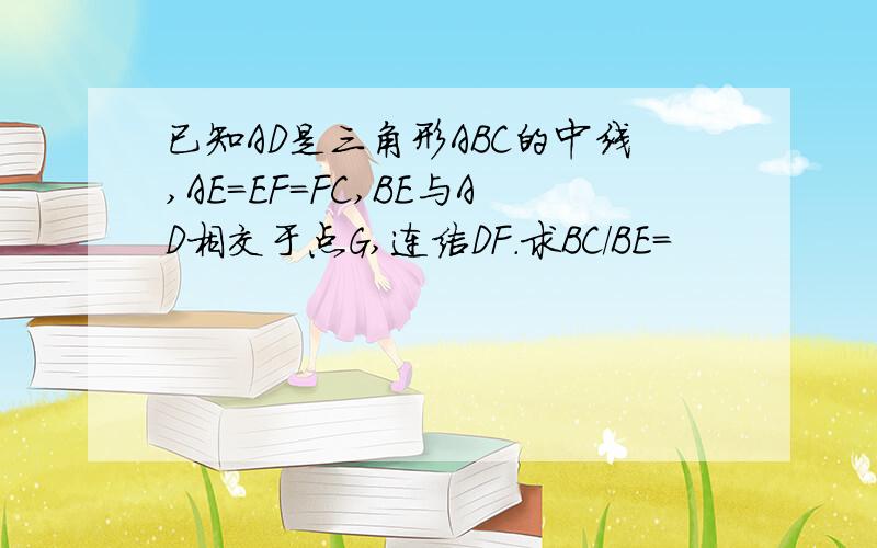 已知AD是三角形ABC的中线,AE=EF=FC,BE与AD相交于点G,连结DF.求BC/BE=