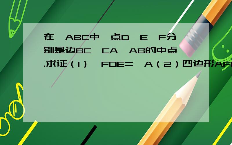 在△ABC中,点D、E、F分别是边BC、CA、AB的中点.求证（1）∠FDE=∠A（2）四边形AFDE的周长等于AB与AC的和