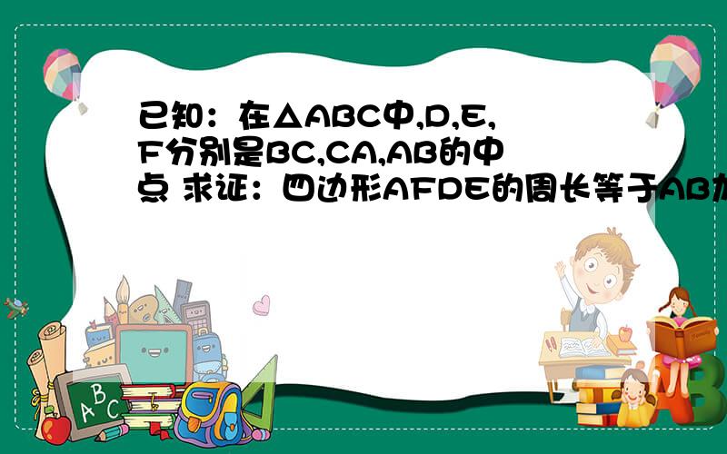 已知：在△ABC中,D,E,F分别是BC,CA,AB的中点 求证：四边形AFDE的周长等于AB加AC