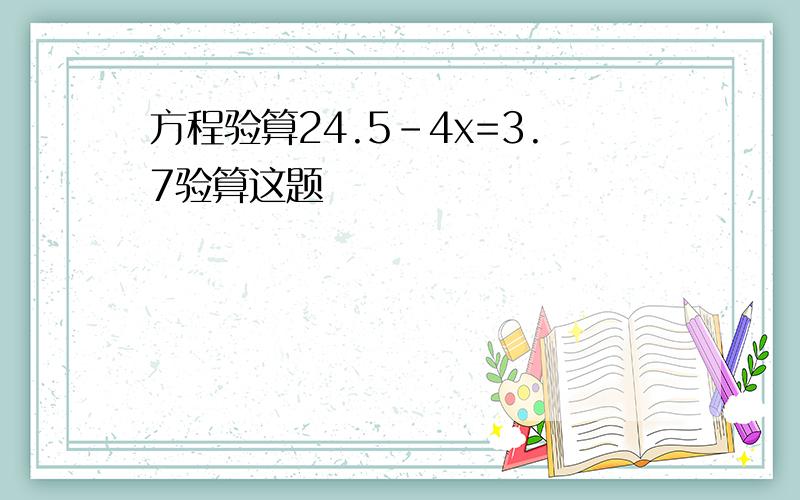 方程验算24.5-4x=3.7验算这题