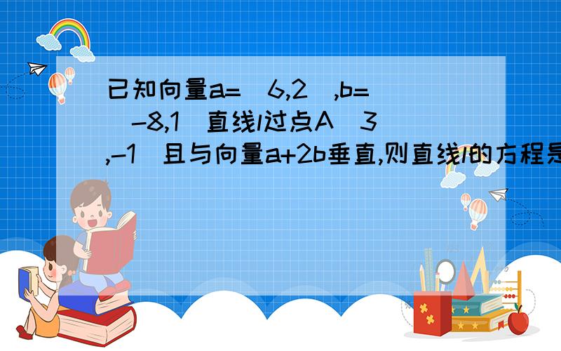 已知向量a=(6,2),b=(-8,1)直线l过点A(3,-1)且与向量a+2b垂直,则直线l的方程是,要特别全的解析,