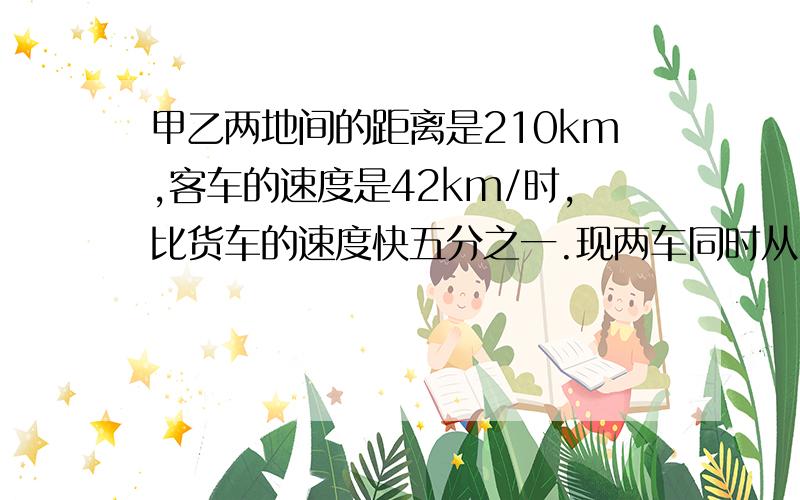 甲乙两地间的距离是210km,客车的速度是42km/时,比货车的速度快五分之一.现两车同时从甲地开到乙地,客车到乙地时,货车距乙地还有多远