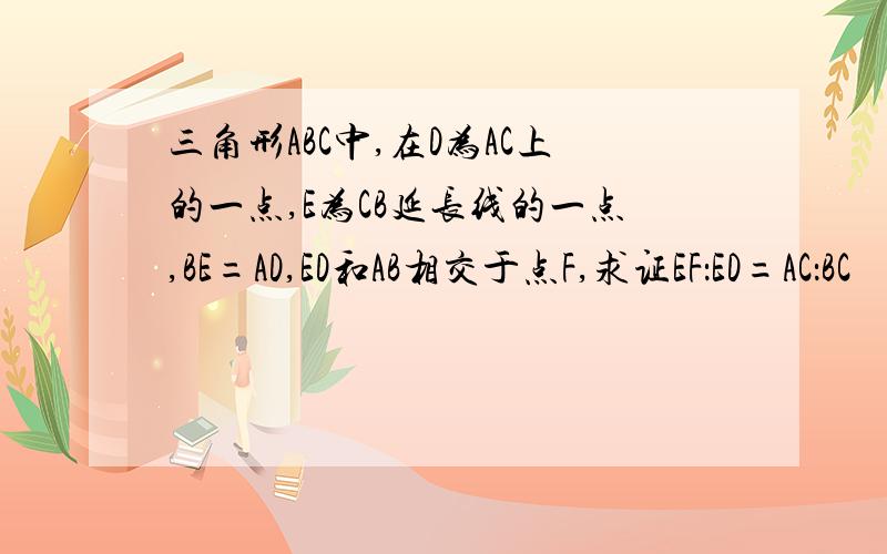 三角形ABC中,在D为AC上的一点,E为CB延长线的一点,BE=AD,ED和AB相交于点F,求证EF：ED=AC：BC