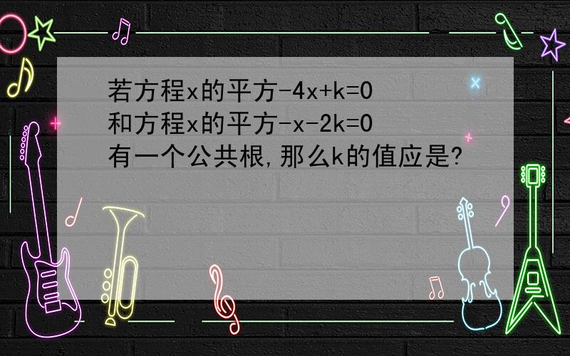 若方程x的平方-4x+k=0和方程x的平方-x-2k=0有一个公共根,那么k的值应是?