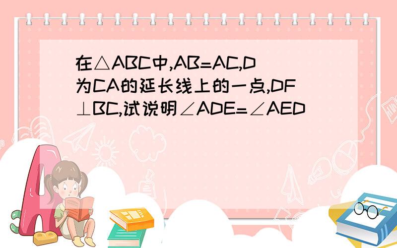 在△ABC中,AB=AC,D为CA的延长线上的一点,DF⊥BC,试说明∠ADE=∠AED