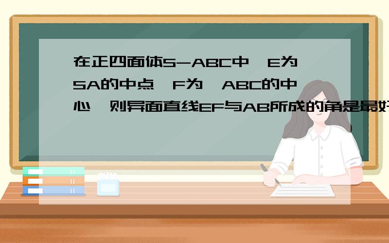 在正四面体S-ABC中,E为SA的中点,F为△ABC的中心,则异面直线EF与AB所成的角是最好说下为什么用这种方法