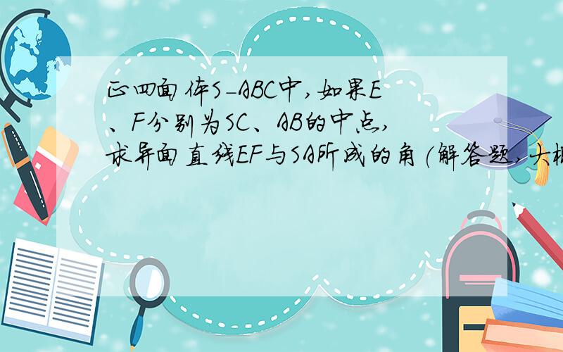 正四面体S-ABC中,如果E、F分别为SC、AB的中点,求异面直线EF与SA所成的角(解答题,大概是这样的话：取AC的中点D,连接DE、DF∵E为SC的中点,D为AC的中点∴ED‖SA∴∠DEF为异面直线EF与SA所成的角同理