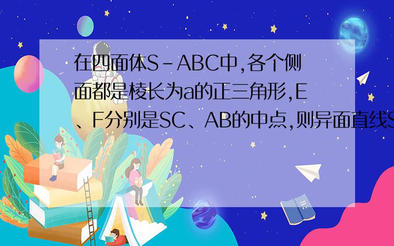 在四面体S-ABC中,各个侧面都是棱长为a的正三角形,E、F分别是SC、AB的中点,则异面直线SA与EF所成角?