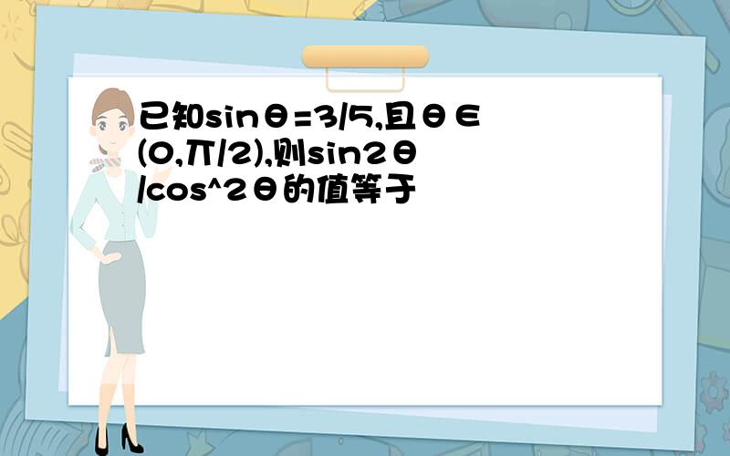 已知sinθ=3/5,且θ∈(0,丌/2),则sin2θ/cos^2θ的值等于