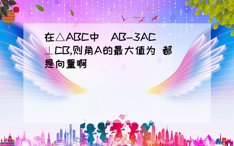 在△ABC中（AB-3AC）⊥CB,则角A的最大值为 都是向量啊