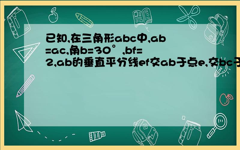 已知,在三角形abc中,ab=ac,角b=30°,bf=2,ab的垂直平分线ef交ab于点e,交bc于f,求cf的长.级别不够,不能插入图片.急