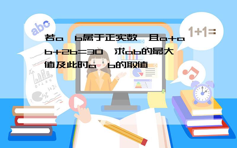 若a、b属于正实数,且a+ab+2b=30,求ab的最大值及此时a、b的取值