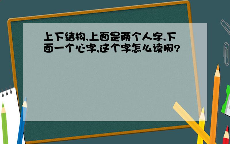 上下结构,上面是两个人字,下面一个心字,这个字怎么读啊?