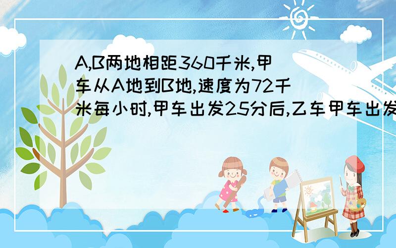 A,B两地相距360千米,甲车从A地到B地,速度为72千米每小时,甲车出发25分后,乙车甲车出发25分钟后乙车从B地出发开往A地，每小时行48千米，两车相遇后，各自按原速原方向继续行驶，那么相遇后