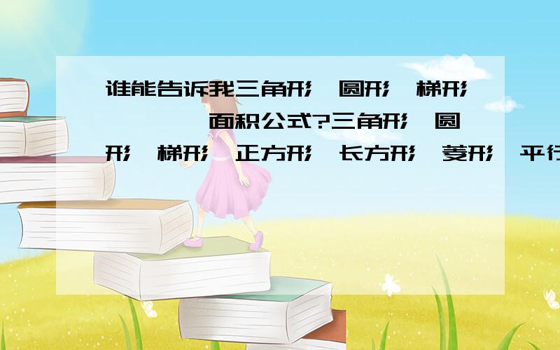 谁能告诉我三角形、圆形、梯形…………面积公式?三角形、圆形、梯形、正方形、长方形、菱形、平行四边形…………文字、字母都要!要完整!最好有些例子！