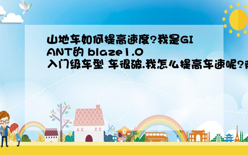 山地车如何提高速度?我是GIANT的 blaze1.0 入门级车型 车很破.我怎么提高车速呢?除了买好一点的车.还有呢?身体素质方面怎么提高啊?