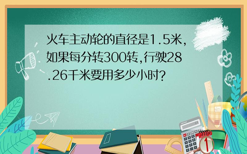 火车主动轮的直径是1.5米,如果每分转300转,行驶28.26千米要用多少小时?