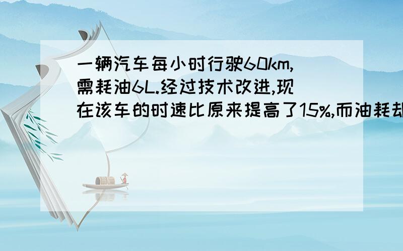 一辆汽车每小时行驶60km,需耗油6L.经过技术改进,现在该车的时速比原来提高了15%,而油耗却下降了10%.现在