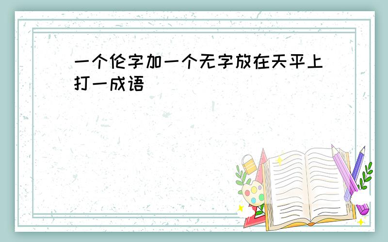 一个伦字加一个无字放在天平上打一成语