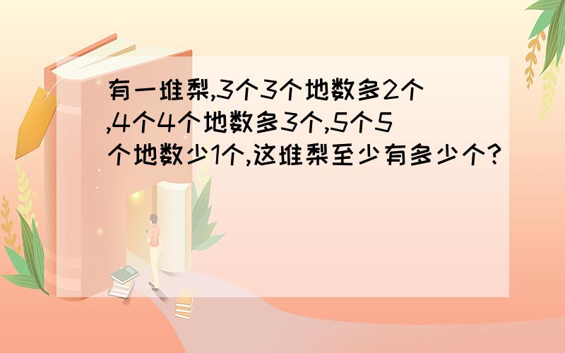 有一堆梨,3个3个地数多2个,4个4个地数多3个,5个5个地数少1个,这堆梨至少有多少个?